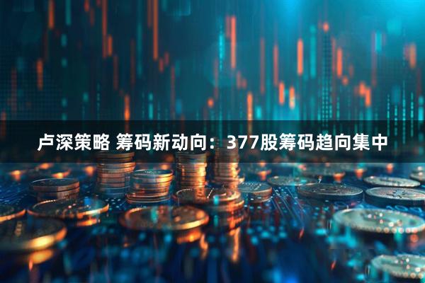 卢深策略 筹码新动向：377股筹码趋向集中