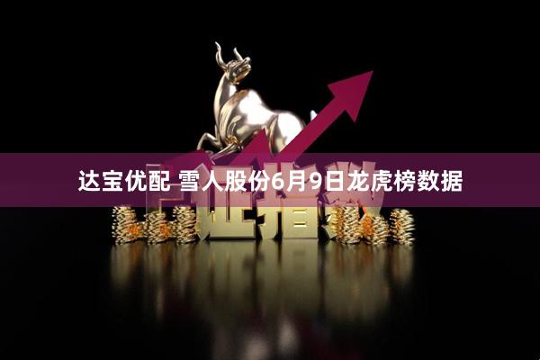 达宝优配 雪人股份6月9日龙虎榜数据