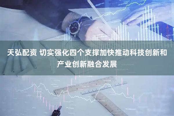 天弘配资 切实强化四个支撑加快推动科技创新和产业创新融合发展