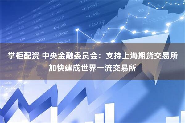 掌柜配资 中央金融委员会：支持上海期货交易所加快建成世界一流交易所