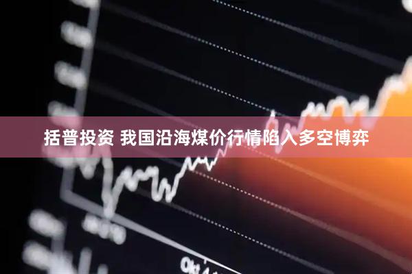 括普投资 我国沿海煤价行情陷入多空博弈