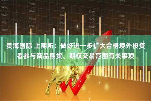 贵海国际 上期所：做好进一步扩大合格境外投资者参与商品期货、期权交易范围有关事项