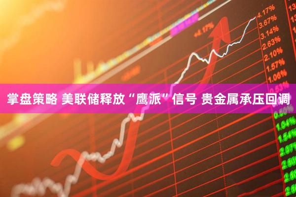掌盘策略 美联储释放“鹰派”信号 贵金属承压回调