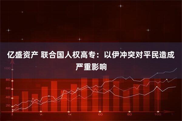 亿盛资产 联合国人权高专：以伊冲突对平民造成严重影响