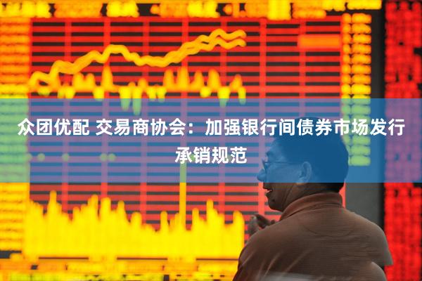 众团优配 交易商协会：加强银行间债券市场发行承销规范