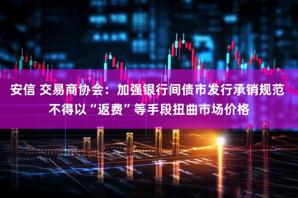 安信 交易商协会：加强银行间债市发行承销规范 不得以“返费”等手段扭曲市场价格