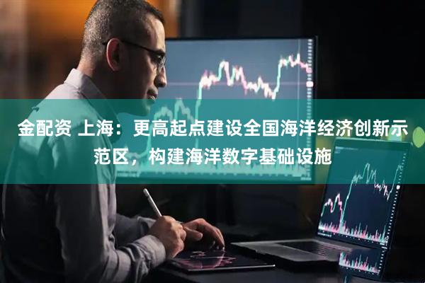 金配资 上海：更高起点建设全国海洋经济创新示范区，构建海洋数字基础设施