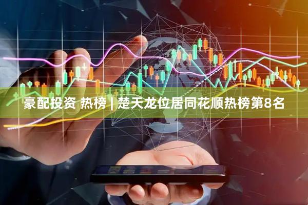 豪配投资 热榜 | 楚天龙位居同花顺热榜第8名