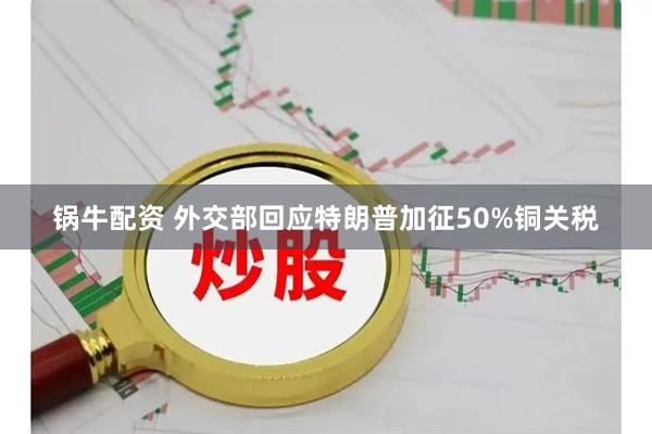 锅牛配资 外交部回应特朗普加征50%铜关税
