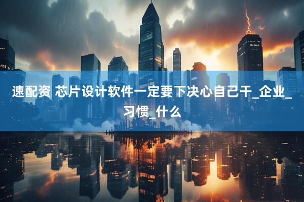 速配资 芯片设计软件一定要下决心自己干_企业_习惯_什么