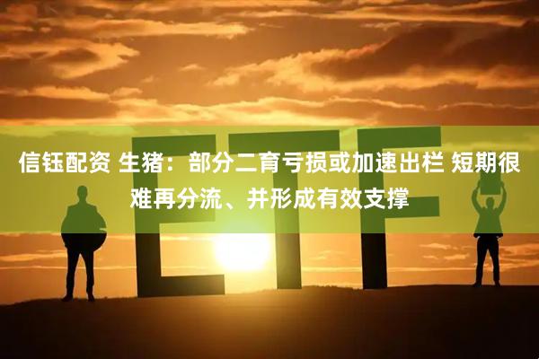 信钰配资 生猪：部分二育亏损或加速出栏 短期很难再分流、并形成有效支撑