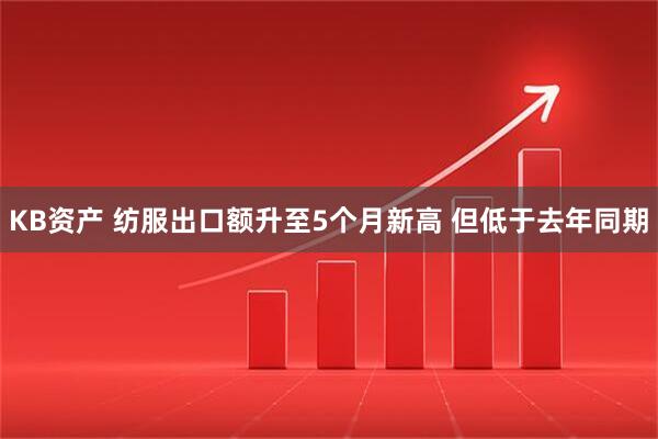 KB资产 纺服出口额升至5个月新高 但低于去年同期