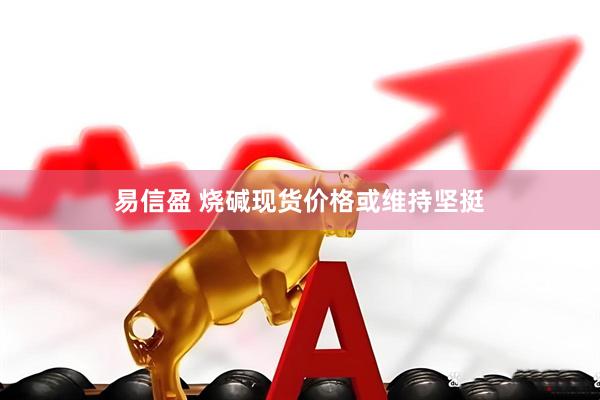 易信盈 烧碱现货价格或维持坚挺