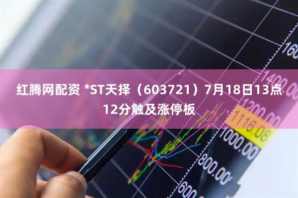 红腾网配资 *ST天择（603721）7月18日13点12分触及涨停板
