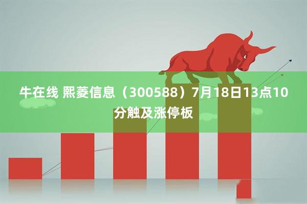 牛在线 熙菱信息（300588）7月18日13点10分触及涨停板