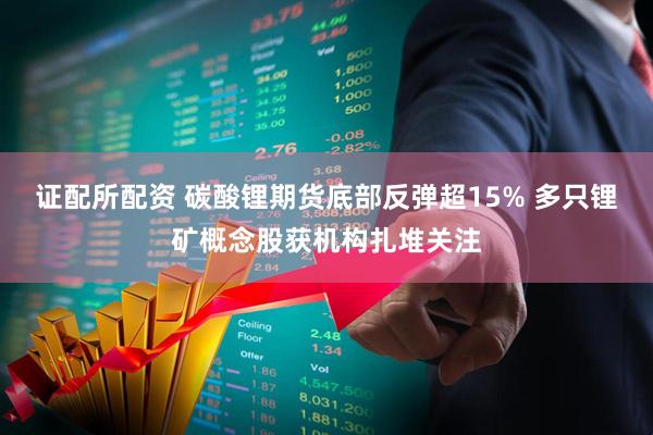 证配所配资 碳酸锂期货底部反弹超15% 多只锂矿概念股获机构扎堆关注