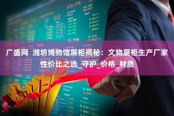 广盛网  潍坊博物馆展柜揭秘：文物展柜生产厂家性价比之选_守护_价格_材质