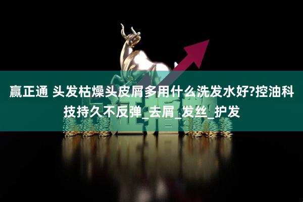 赢正通 头发枯燥头皮屑多用什么洗发水好?控油科技持久不反弹_去屑_发丝_护发
