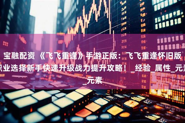宝融配资 《飞飞重逢》手游正版：飞飞重逢怀旧版职业选择新手快速升级战力提升攻略！_经验_属性_元素