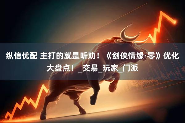 纵信优配 主打的就是听劝！《剑侠情缘·零》优化大盘点！_交易_玩家_门派