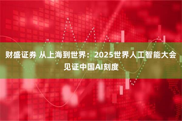 财盛证券 从上海到世界：2025世界人工智能大会见证中国AI刻度
