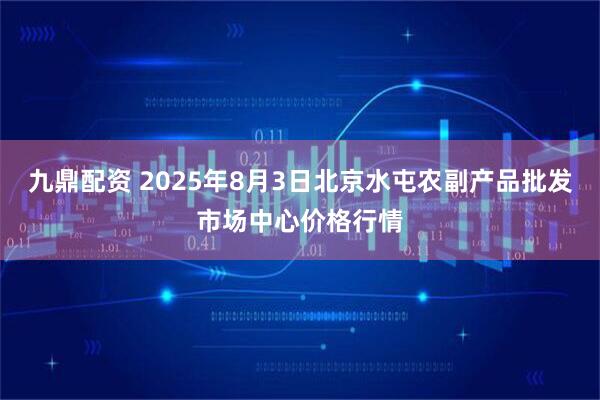 九鼎配资 2025年8月3日北京水屯农副产品批发市场中心价格行情