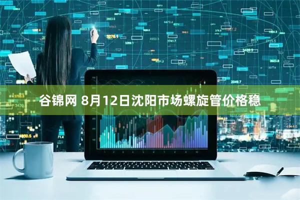 谷锦网 8月12日沈阳市场螺旋管价格稳