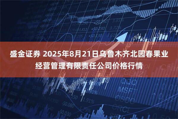 盛金证券 2025年8月21日乌鲁木齐北园春果业经营管理有限责任公司价格行情