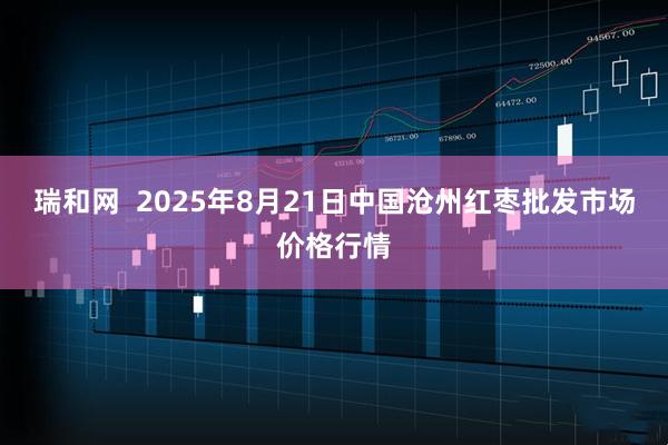 瑞和网  2025年8月21日中国沧州红枣批发市场价格行情