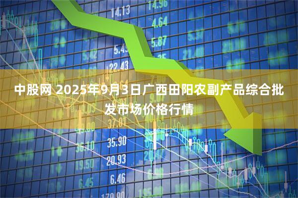 中股网 2025年9月3日广西田阳农副产品综合批发市场价格行情