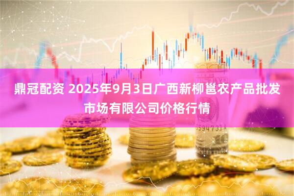 鼎冠配资 2025年9月3日广西新柳邕农产品批发市场有限公司价格行情