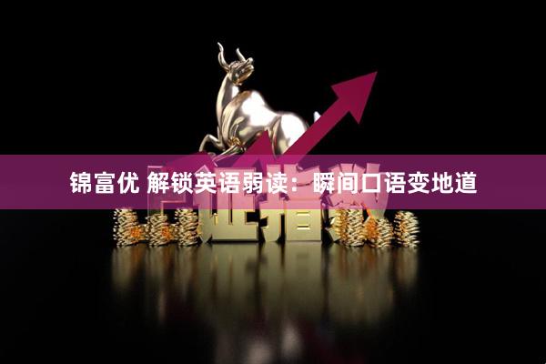 锦富优 解锁英语弱读：瞬间口语变地道