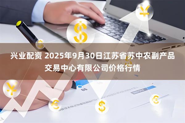 兴业配资 2025年9月30日江苏省苏中农副产品交易中心有限公司价格行情