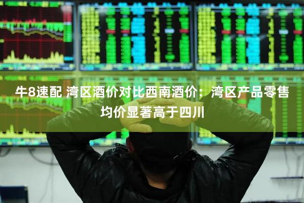 牛8速配 湾区酒价对比西南酒价：湾区产品零售均价显著高于四川