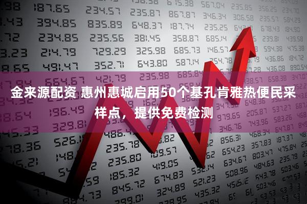 金来源配资 惠州惠城启用50个基孔肯雅热便民采样点，提供免费检测