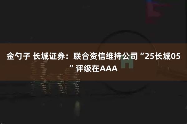 金勺子 长城证券：联合资信维持公司“25长城05”评级在AAA