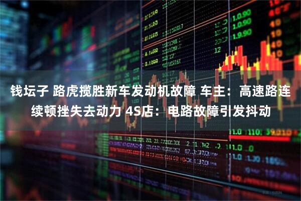 钱坛子 路虎揽胜新车发动机故障 车主：高速路连续顿挫失去动力 4S店：电路故障引发抖动