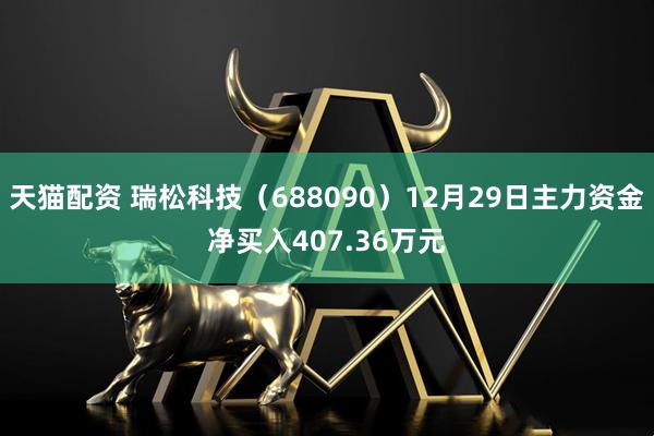 天猫配资 瑞松科技（688090）12月29日主力资金净买入407.36万元