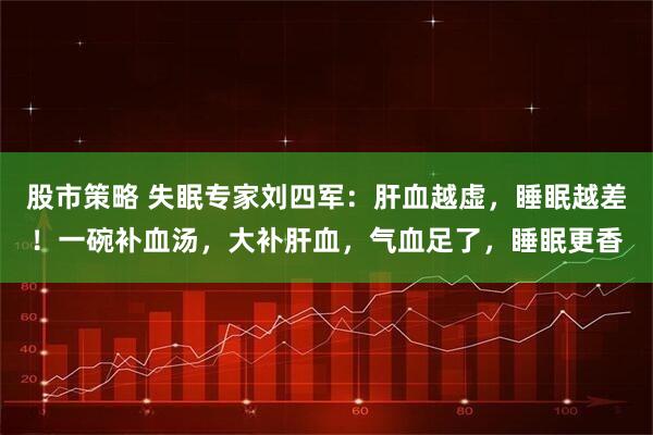 股市策略 失眠专家刘四军：肝血越虚，睡眠越差！一碗补血汤，大补肝血，气血足了，睡眠更香