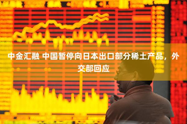 中金汇融 中国暂停向日本出口部分稀土产品，外交部回应