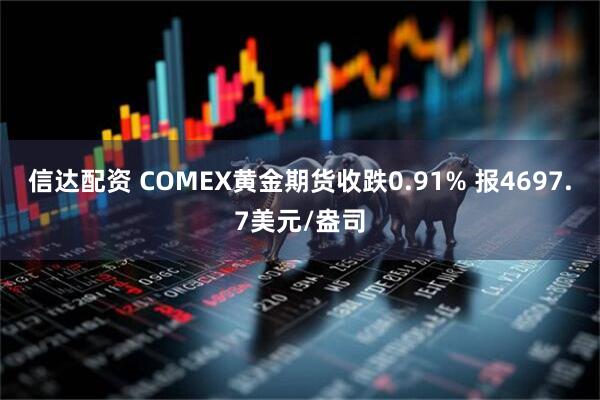 信达配资 COMEX黄金期货收跌0.91% 报4697.7美元/盎司